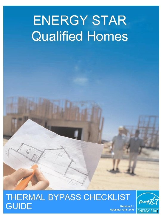 ENERGY STAR Qualified Homes THERMAL BYPASS CHECKLIST GUIDE Version 2. 1 Updated June 2008