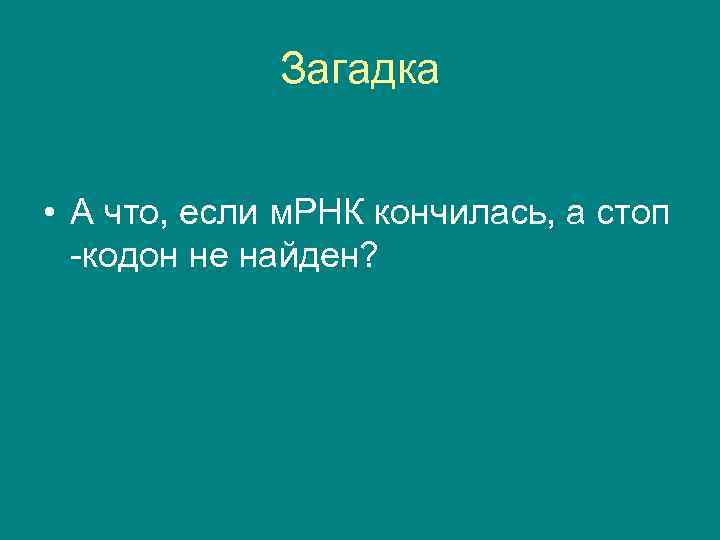 Загадка • А что, если м. РНК кончилась, а стоп -кодон не найден? 