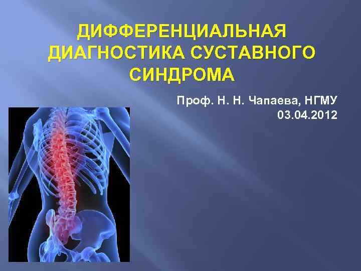 ДИФФЕРЕНЦИАЛЬНАЯ ДИАГНОСТИКА СУСТАВНОГО СИНДРОМА Проф. Н. Н. Чапаева, НГМУ 03. 04. 2012 