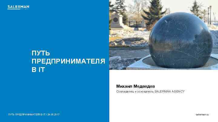 ПУТЬ ПРЕДПРИНИМАТЕЛЯ В IT Михаил Медведев Совладелец и основатель SALERMAN AGENCY ПУТЬ ПРЕДПРИНИМАТЕЛЯ В