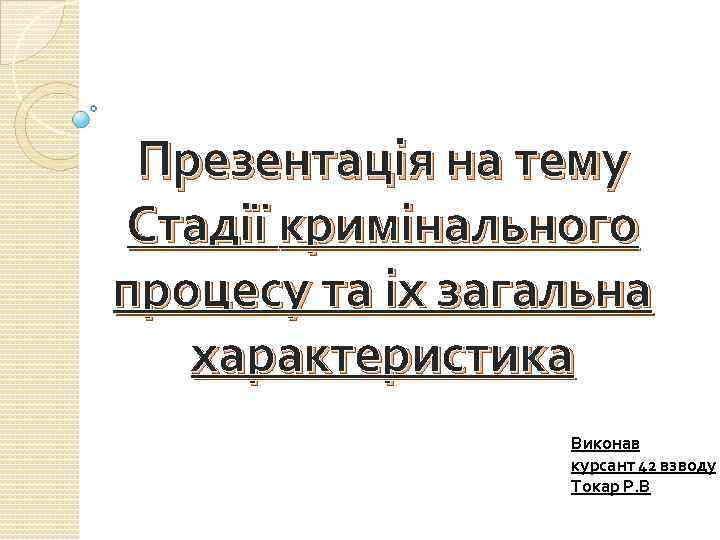 Презентація на тему Стадії кримінального процесу та іх загальна характеристика Виконав курсант 42 взводу