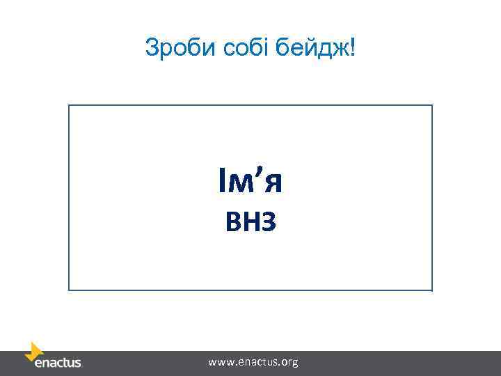 Зроби собі бейдж! Ім’я ВНЗ www. enactus. org 