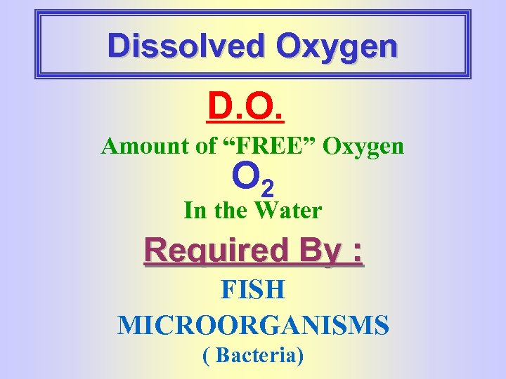 Dissolved Oxygen D. O. Amount of “FREE” Oxygen O 2 In the Water Required