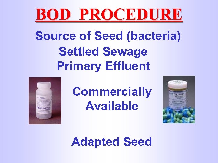 BOD PROCEDURE Source of Seed (bacteria) Settled Sewage Primary Effluent Commercially Available Adapted Seed