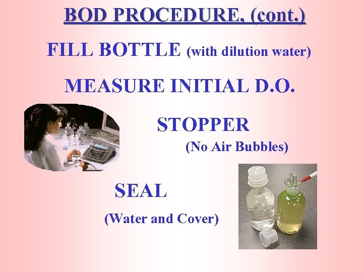 BOD PROCEDURE, (cont. ) FILL BOTTLE (with dilution water) MEASURE INITIAL D. O. STOPPER