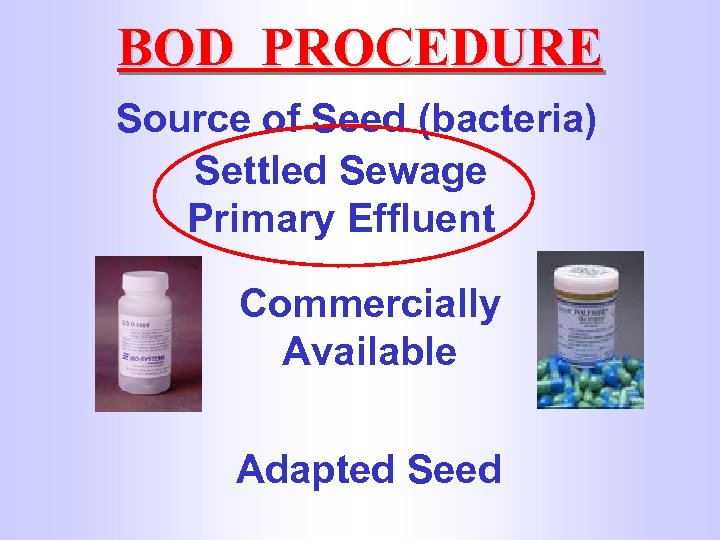 BOD PROCEDURE Source of Seed (bacteria) Settled Sewage Primary Effluent Commercially Available Adapted Seed
