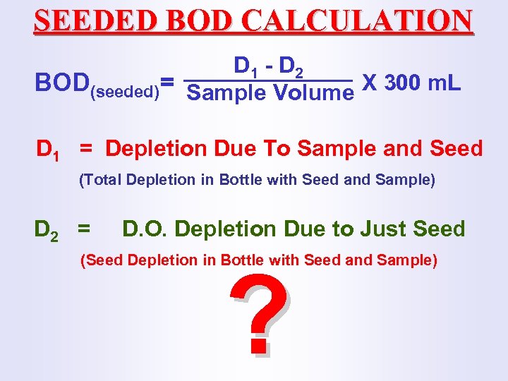 SEEDED BOD CALCULATION D 1 - D 2 BOD(seeded)= Sample Volume X 300 m.
