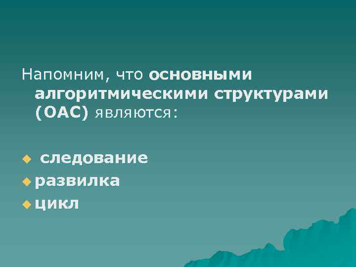 Напомним, что основными алгоритмическими структурами (ОАС) являются: следование u развилка u цикл u 