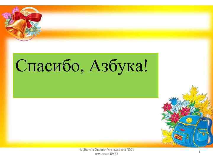 Спасибо, Азбука! Неуймина Оксана Геннадьевна ГБОУ гимназия № 73 1 