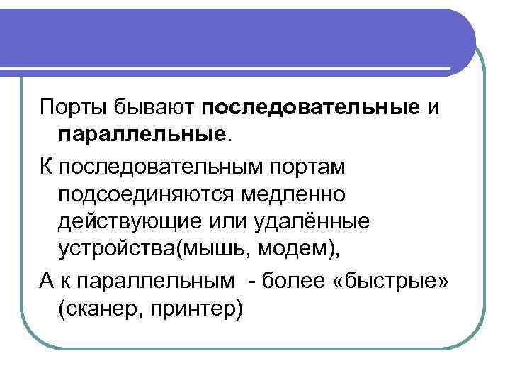 Порты бывают последовательные и параллельные. К последовательным портам подсоединяются медленно действующие или удалённые устройства(мышь,