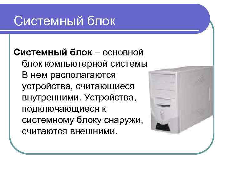 Системный блок – основной блок компьютерной системы. В нем располагаются устройства, считающиеся внутренними. Устройства,