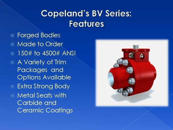Copeland’s BV Series: Features Forged Bodies Made to Order 150# to 4500# ANSI A
