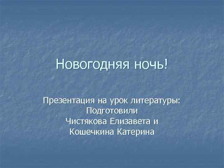 Новогодняя ночь! Презентация на урок литературы: Подготовили Чистякова Елизавета и Кошечкина Катерина 