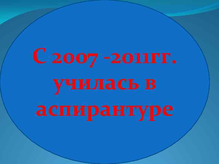 С 2007 -2011 гг. училась в аспирантуре 