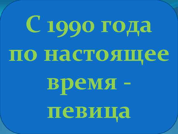 С 1990 года по настоящее время певица 