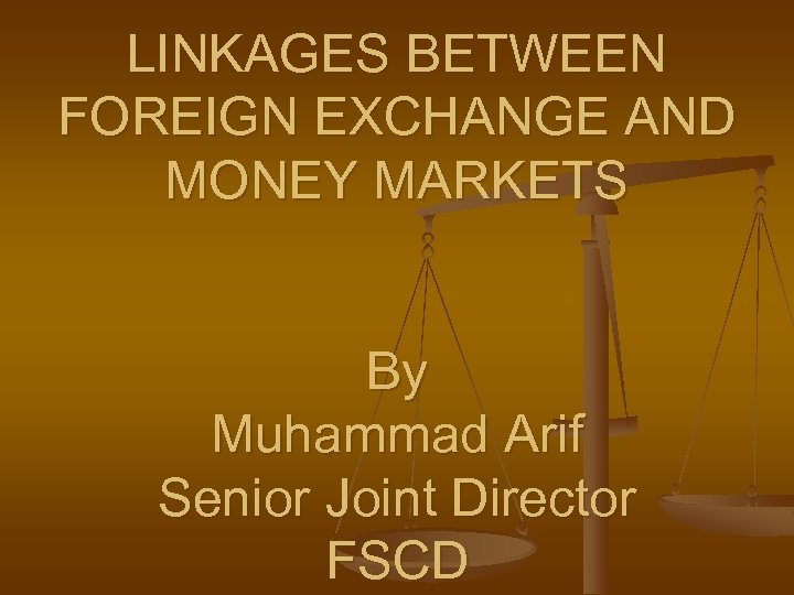 LINKAGES BETWEEN FOREIGN EXCHANGE AND MONEY MARKETS By Muhammad Arif Senior Joint Director FSCD