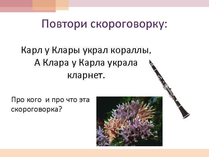 Повтори скороговорку: Карл у Клары украл кораллы, А Клара у Карла украла кларнет. Про