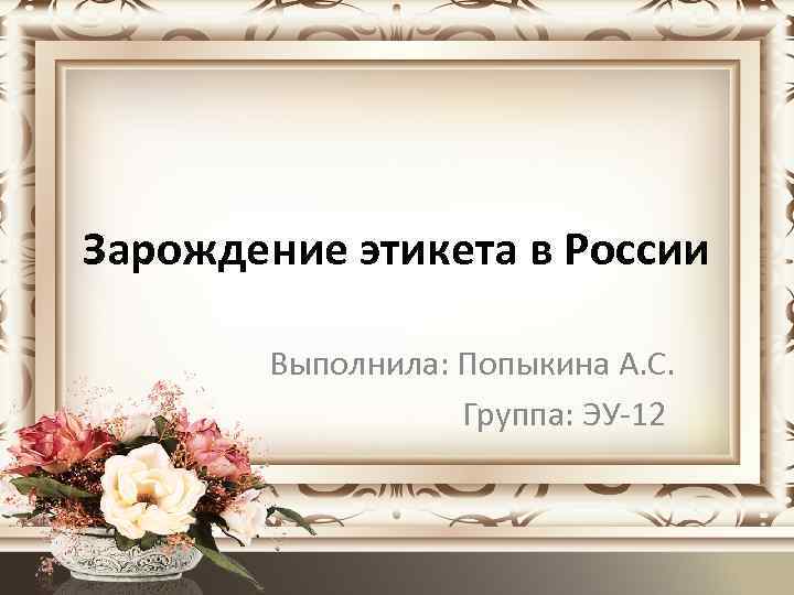 Зарождение этикета в России Выполнила: Попыкина А. С. Группа: ЭУ-12 