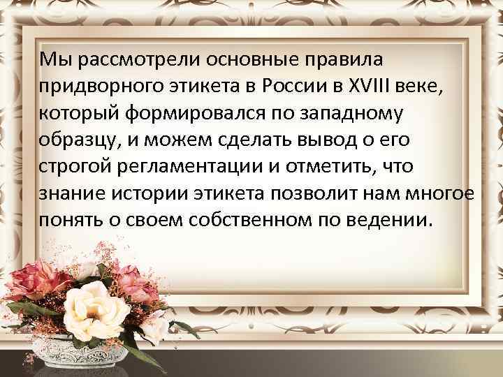 Мы рассмотрели основные правила придворного этикета в России в ХVIII веке, который формировался по