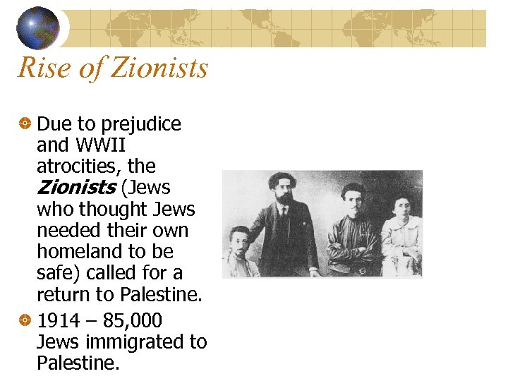 Rise of Zionists Due to prejudice and WWII atrocities, the Zionists (Jews who thought