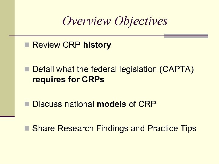 Overview Objectives n Review CRP history n Detail what the federal legislation (CAPTA) requires
