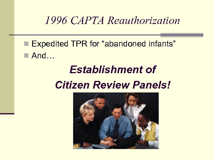 1996 CAPTA Reauthorization n Expedited TPR for “abandoned infants” n And… Establishment of Citizen