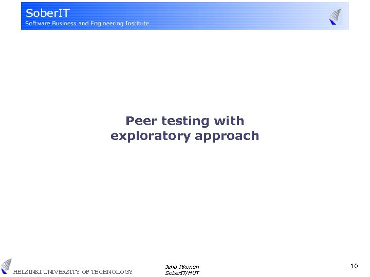 Peer testing with exploratory approach HELSINKI UNIVERSITY OF TECHNOLOGY Juha Itkonen Sober. IT/HUT 10