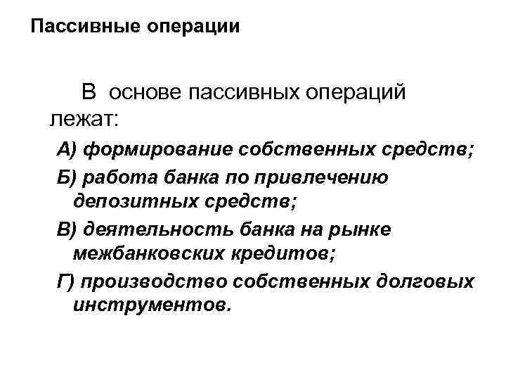 Пассивные операции В основе пассивных операций лежат: А) формирование собственных средств; Б) работа банка