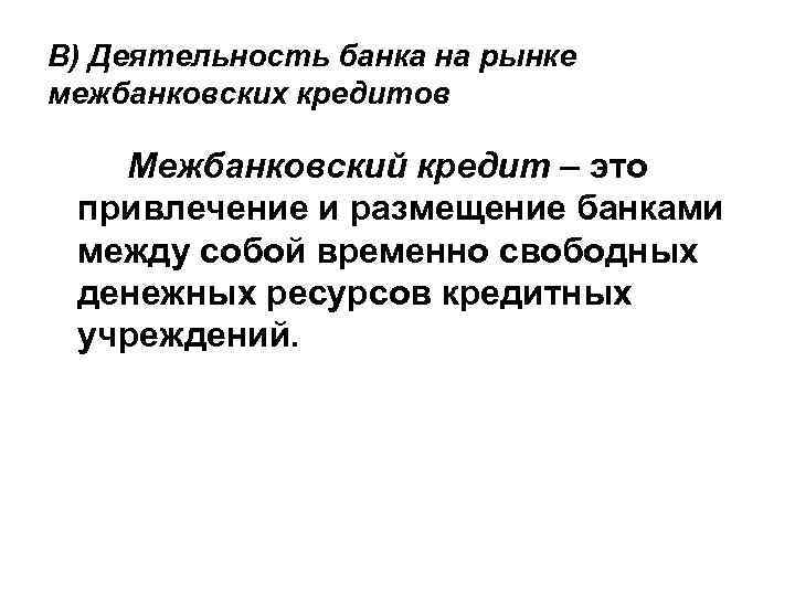 В) Деятельность банка на рынке межбанковских кредитов Межбанковский кредит – это привлечение и размещение