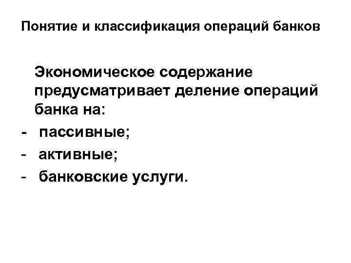 Понятие и классификация операций банков Экономическое содержание предусматривает деление операций банка на: - пассивные;