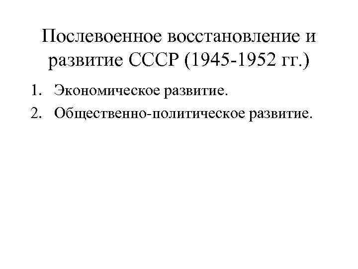 Послевоенное восстановление и развитие СССР (1945 -1952 гг. ) 1. Экономическое развитие. 2. Общественно-политическое