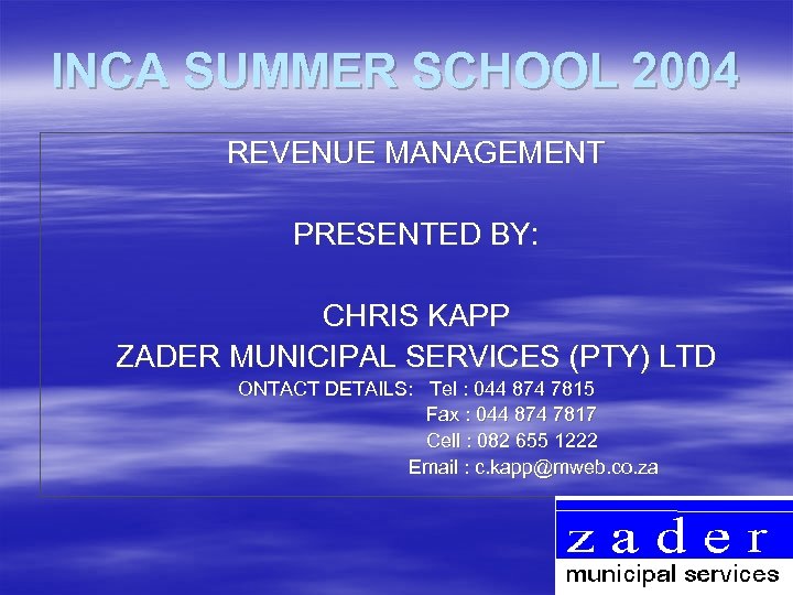 INCA SUMMER SCHOOL 2004 REVENUE MANAGEMENT PRESENTED BY: CHRIS KAPP ZADER MUNICIPAL SERVICES (PTY)