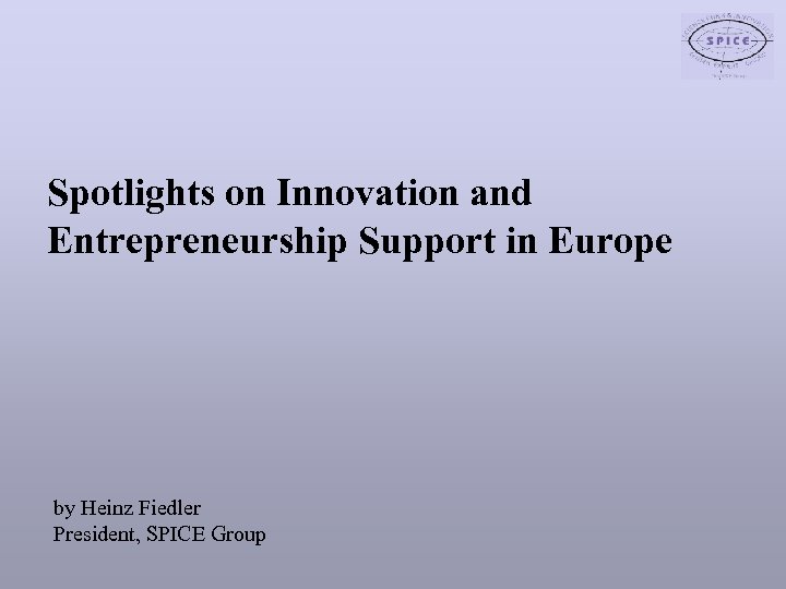 Spotlights on Innovation and Entrepreneurship Support in Europe by Heinz Fiedler President, SPICE Group