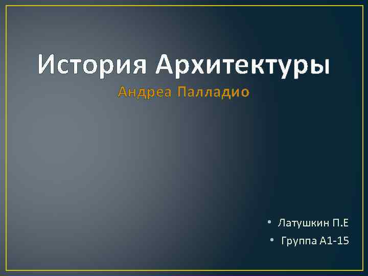 История Архитектуры Андреа Палладио • Латушкин П. Е • Группа А 1 -15 