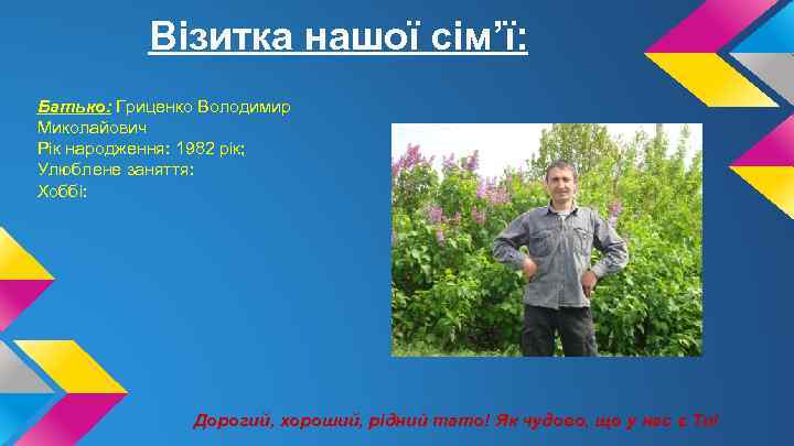 Візитка нашої сім’ї: Батько: Гриценко Володимир Миколайович Рік народження: 1982 рік; Улюблене заняття: Хоббі: