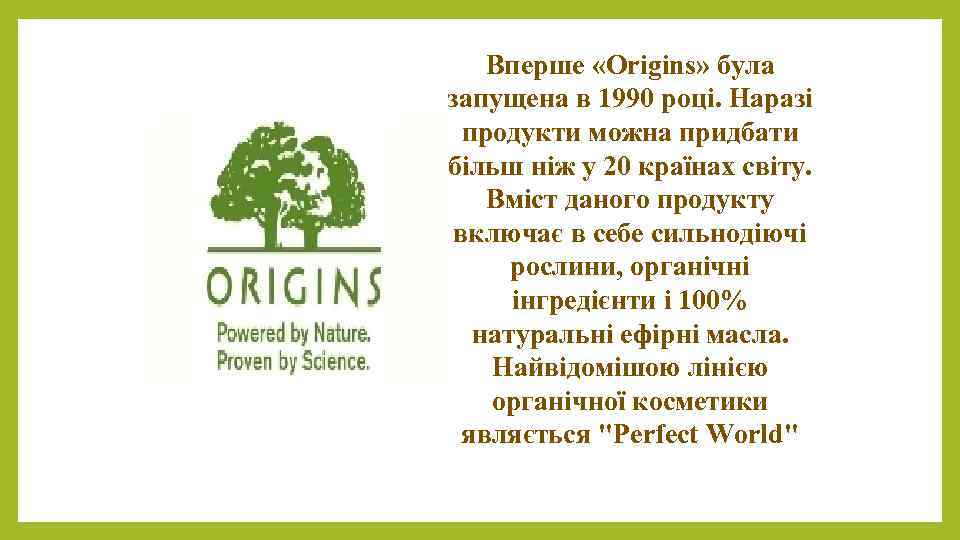 Вперше «Origins» була запущена в 1990 році. Наразі продукти можна придбати більш ніж у