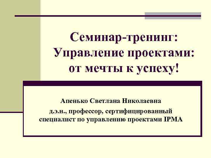 Семинар-тренинг: Управление проектами: от мечты к успеху! Апенько Светлана Николаевна д. э. н. ,