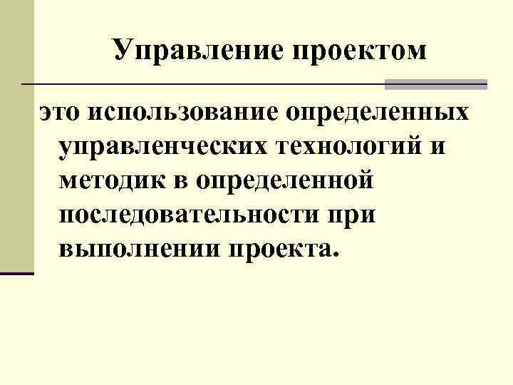 Управление проектом это использование определенных управленческих технологий и методик в определенной последовательности при выполнении