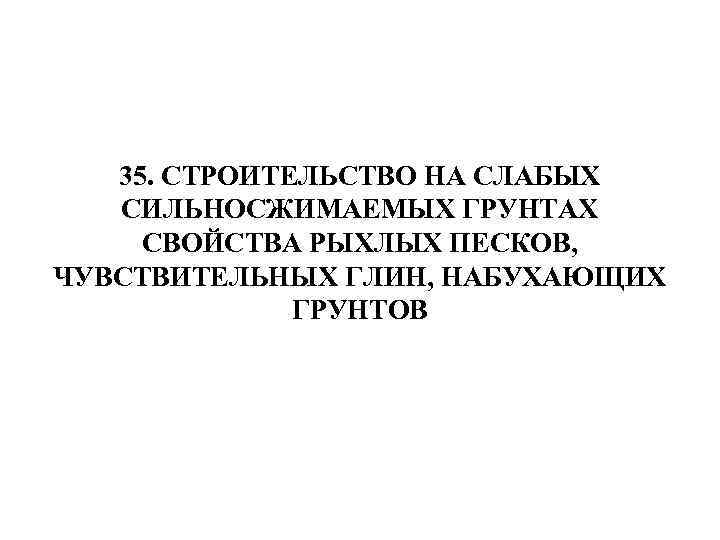 35. СТРОИТЕЛЬСТВО НА СЛАБЫХ СИЛЬНОСЖИМАЕМЫХ ГРУНТАХ СВОЙСТВА РЫХЛЫХ ПЕСКОВ, ЧУВСТВИТЕЛЬНЫХ ГЛИН, НАБУХАЮЩИХ ГРУНТОВ 