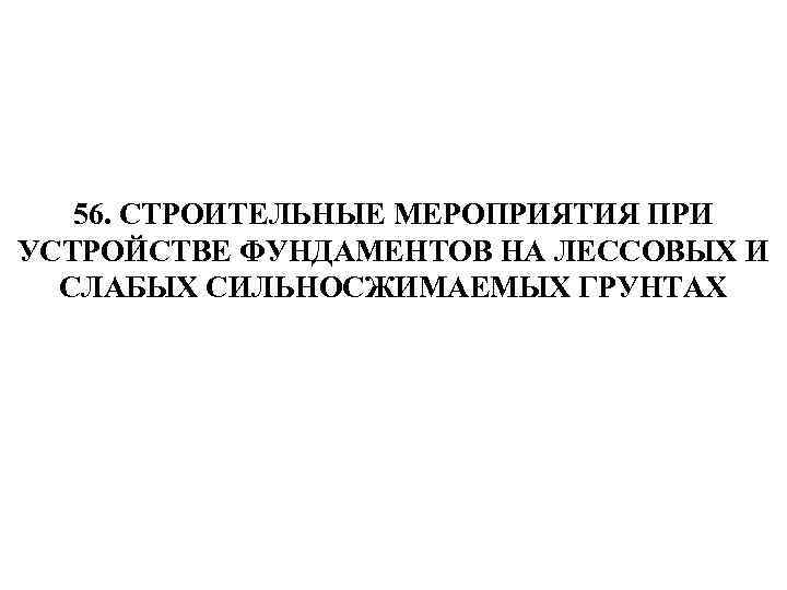 56. СТРОИТЕЛЬНЫЕ МЕРОПРИЯТИЯ ПРИ УСТРОЙСТВЕ ФУНДАМЕНТОВ НА ЛЕССОВЫХ И СЛАБЫХ СИЛЬНОСЖИМАЕМЫХ ГРУНТАХ 