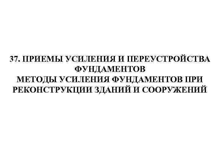 37. ПРИЕМЫ УСИЛЕНИЯ И ПЕРЕУСТРОЙСТВА ФУНДАМЕНТОВ МЕТОДЫ УСИЛЕНИЯ ФУНДАМЕНТОВ ПРИ РЕКОНСТРУКЦИИ ЗДАНИЙ И СООРУЖЕНИЙ