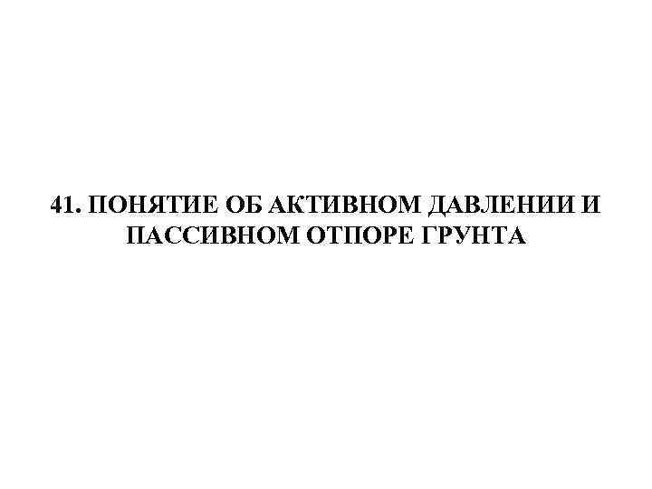 41. ПОНЯТИЕ ОБ АКТИВНОМ ДАВЛЕНИИ И ПАССИВНОМ ОТПОРЕ ГРУНТА 