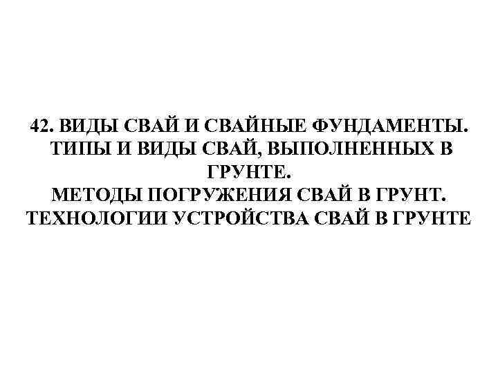 42. ВИДЫ СВАЙ И СВАЙНЫЕ ФУНДАМЕНТЫ. ТИПЫ И ВИДЫ СВАЙ, ВЫПОЛНЕННЫХ В ГРУНТЕ. МЕТОДЫ