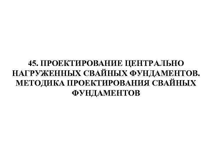 45. ПРОЕКТИРОВАНИЕ ЦЕНТРАЛЬНО НАГРУЖЕННЫХ СВАЙНЫХ ФУНДАМЕНТОВ. МЕТОДИКА ПРОЕКТИРОВАНИЯ СВАЙНЫХ ФУНДАМЕНТОВ 