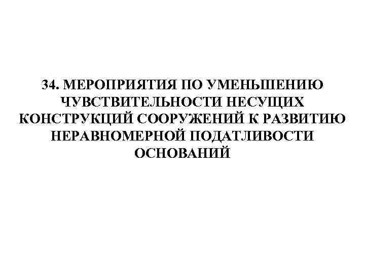 34. МЕРОПРИЯТИЯ ПО УМЕНЬШЕНИЮ ЧУВСТВИТЕЛЬНОСТИ НЕСУЩИХ КОНСТРУКЦИЙ СООРУЖЕНИЙ К РАЗВИТИЮ НЕРАВНОМЕРНОЙ ПОДАТЛИВОСТИ ОСНОВАНИЙ 