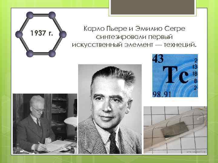 1937 г. Карло Пьере и Эмилио Сегре синтезировали первый искусственный элемент — технеций. 