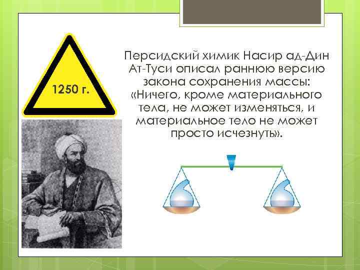 1250 г. Персидский химик Насир ад-Дин Ат-Туси описал раннюю версию закона сохранения массы: «Ничего,