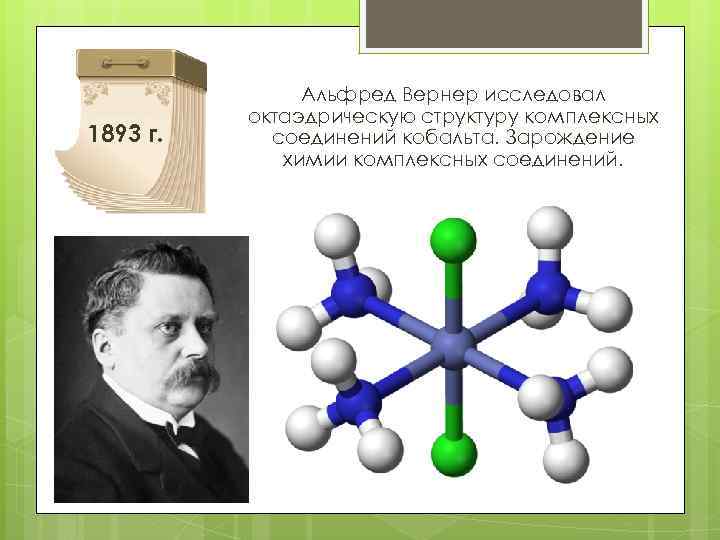 1893 г. Альфред Вернер исследовал октаэдрическую структуру комплексных соединений кобальта. Зарождение химии комплексных соединений.