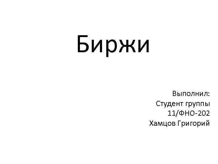 Биржи Выполнил: Студент группы 11/ФНО-202 Хамцов Григорий 