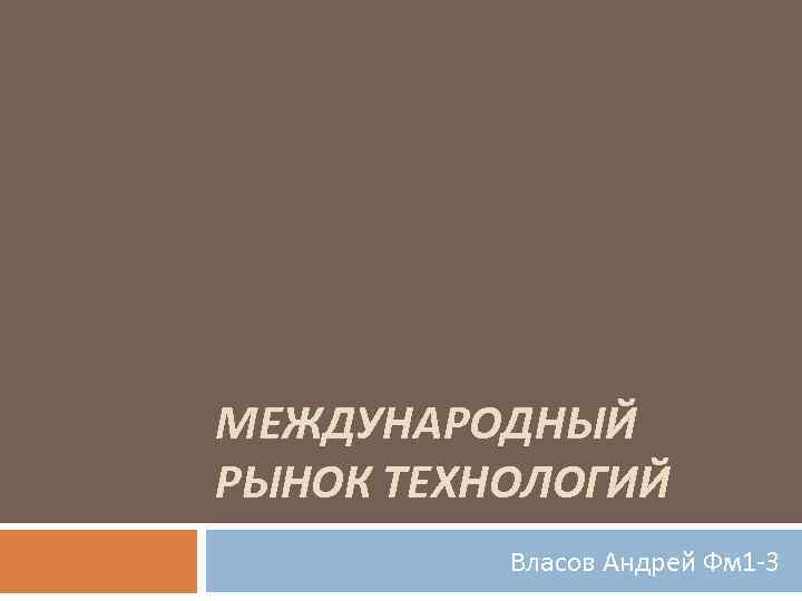 МЕЖДУНАРОДНЫЙ РЫНОК ТЕХНОЛОГИЙ Власов Андрей Фм 1 3 